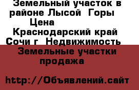 Земельный участок в районе Лысой  Горы. › Цена ­ 2 300 000 - Краснодарский край, Сочи г. Недвижимость » Земельные участки продажа   